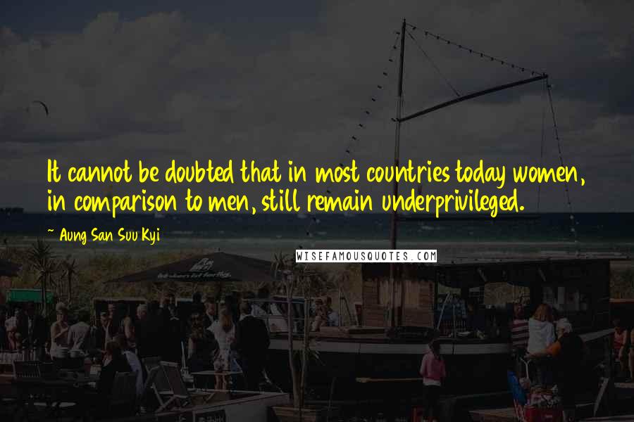 Aung San Suu Kyi Quotes: It cannot be doubted that in most countries today women, in comparison to men, still remain underprivileged.