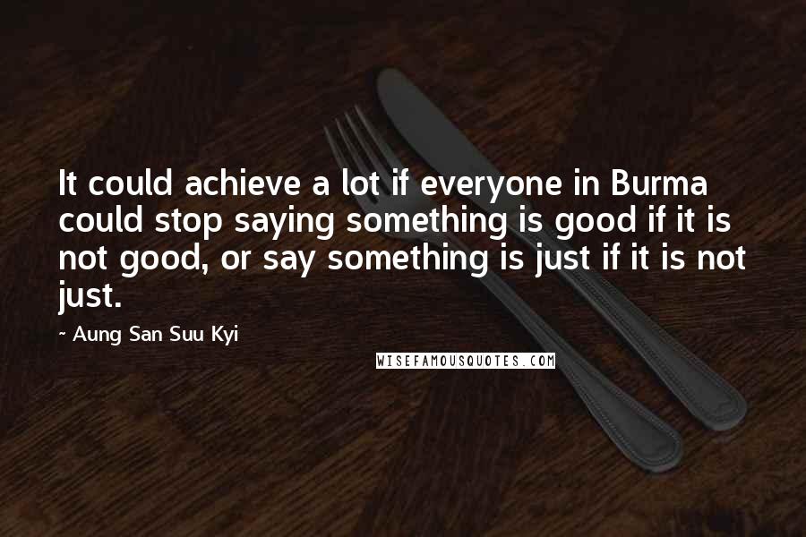 Aung San Suu Kyi Quotes: It could achieve a lot if everyone in Burma could stop saying something is good if it is not good, or say something is just if it is not just.