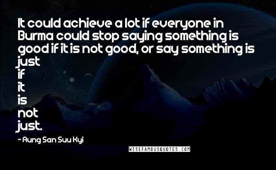 Aung San Suu Kyi Quotes: It could achieve a lot if everyone in Burma could stop saying something is good if it is not good, or say something is just if it is not just.