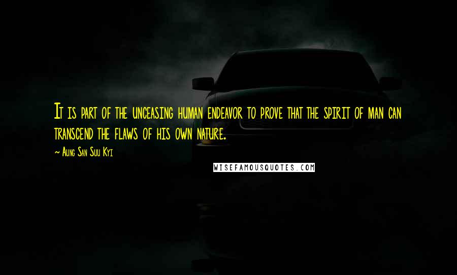 Aung San Suu Kyi Quotes: It is part of the unceasing human endeavor to prove that the spirit of man can transcend the flaws of his own nature.
