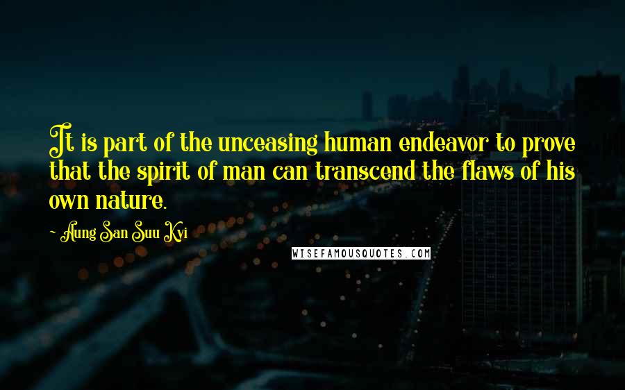 Aung San Suu Kyi Quotes: It is part of the unceasing human endeavor to prove that the spirit of man can transcend the flaws of his own nature.