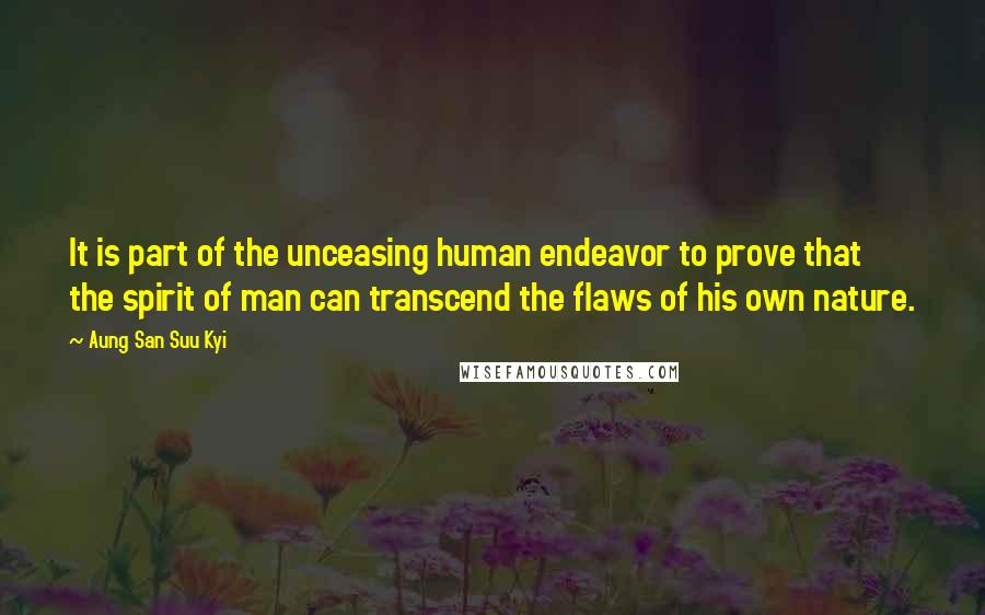 Aung San Suu Kyi Quotes: It is part of the unceasing human endeavor to prove that the spirit of man can transcend the flaws of his own nature.
