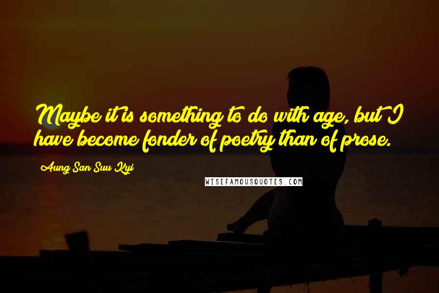Aung San Suu Kyi Quotes: Maybe it is something to do with age, but I have become fonder of poetry than of prose.