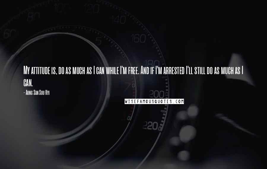 Aung San Suu Kyi Quotes: My attitude is, do as much as I can while I'm free. And if I'm arrested I'll still do as much as I can.