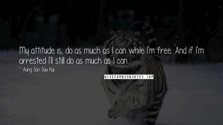 Aung San Suu Kyi Quotes: My attitude is, do as much as I can while I'm free. And if I'm arrested I'll still do as much as I can.