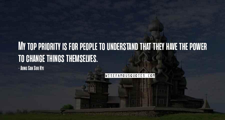 Aung San Suu Kyi Quotes: My top priority is for people to understand that they have the power to change things themselves.