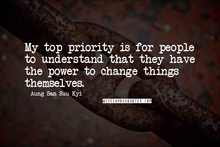 Aung San Suu Kyi Quotes: My top priority is for people to understand that they have the power to change things themselves.