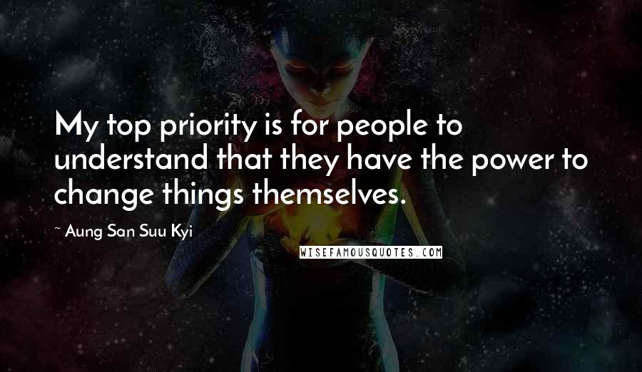 Aung San Suu Kyi Quotes: My top priority is for people to understand that they have the power to change things themselves.