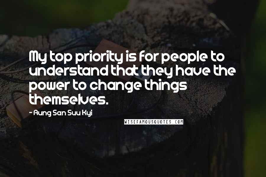 Aung San Suu Kyi Quotes: My top priority is for people to understand that they have the power to change things themselves.