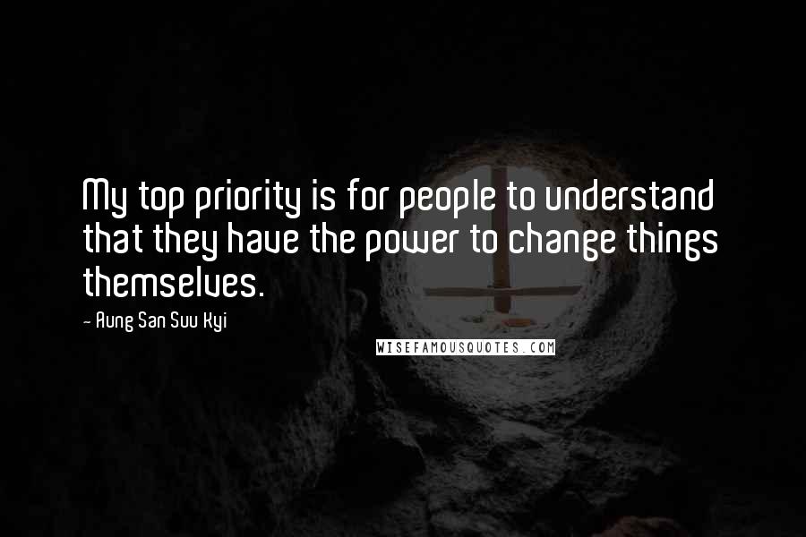 Aung San Suu Kyi Quotes: My top priority is for people to understand that they have the power to change things themselves.