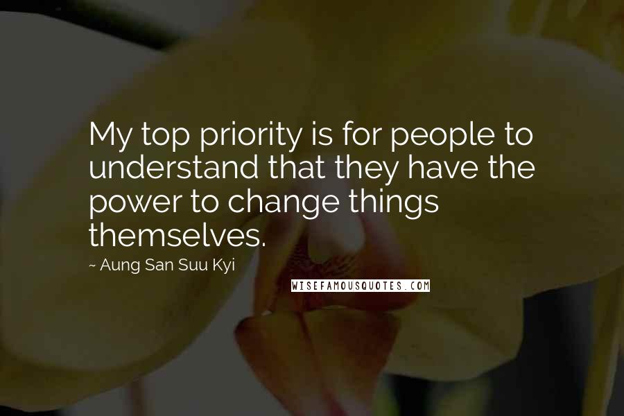 Aung San Suu Kyi Quotes: My top priority is for people to understand that they have the power to change things themselves.