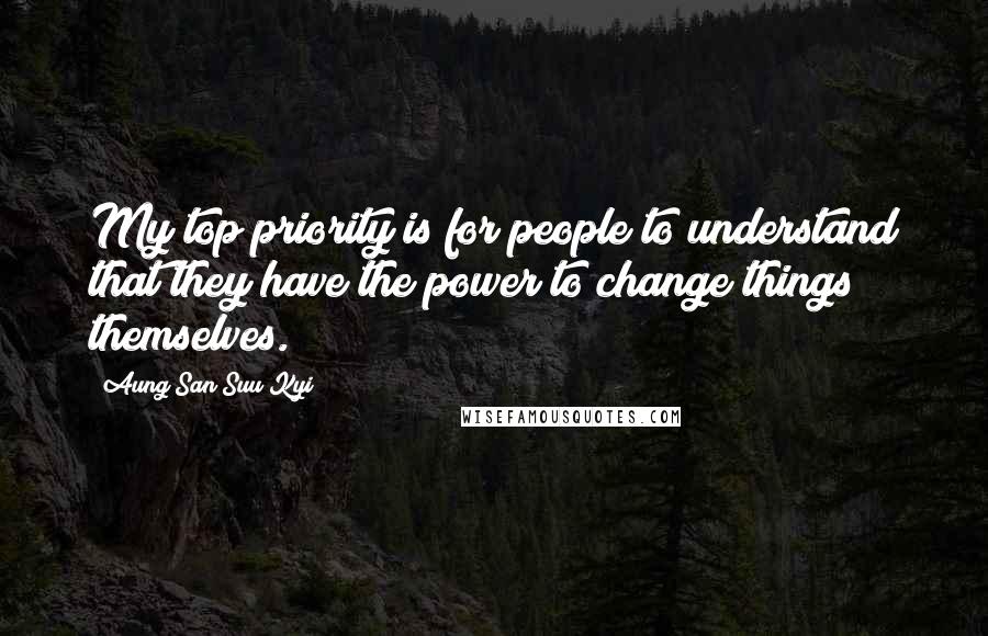 Aung San Suu Kyi Quotes: My top priority is for people to understand that they have the power to change things themselves.