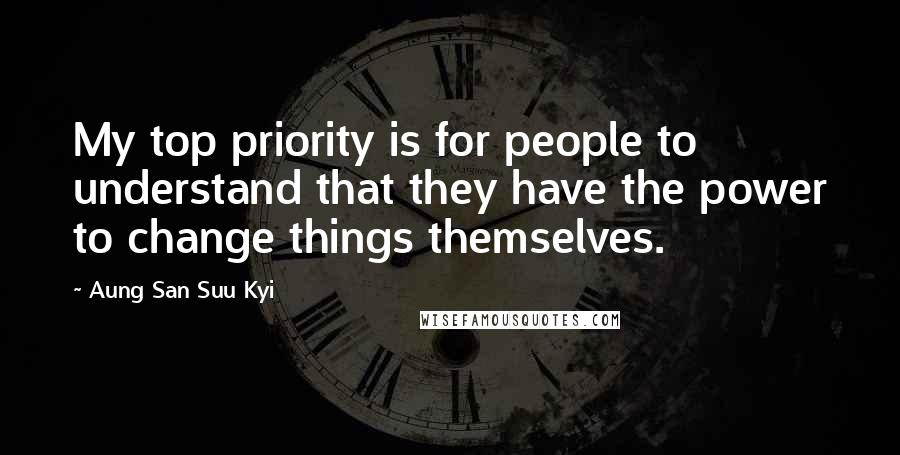 Aung San Suu Kyi Quotes: My top priority is for people to understand that they have the power to change things themselves.