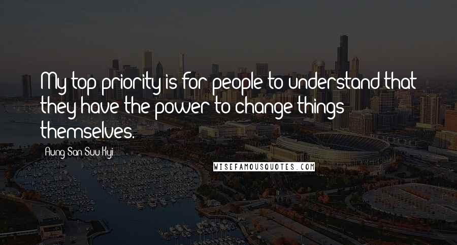 Aung San Suu Kyi Quotes: My top priority is for people to understand that they have the power to change things themselves.