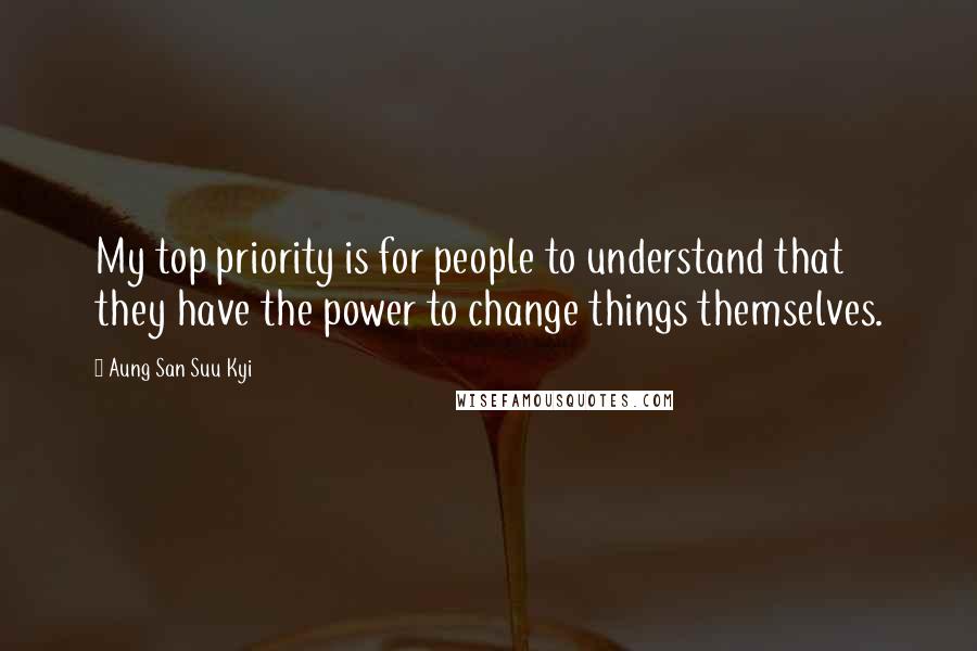 Aung San Suu Kyi Quotes: My top priority is for people to understand that they have the power to change things themselves.