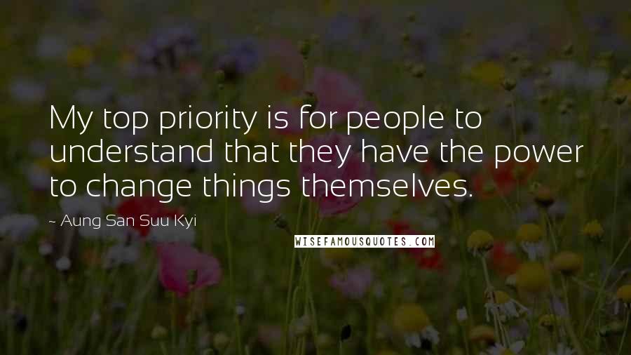 Aung San Suu Kyi Quotes: My top priority is for people to understand that they have the power to change things themselves.