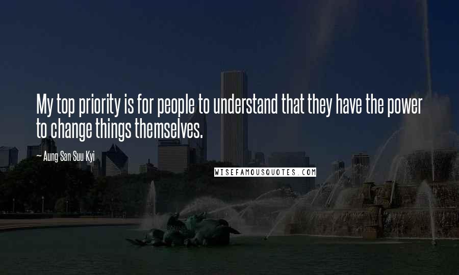 Aung San Suu Kyi Quotes: My top priority is for people to understand that they have the power to change things themselves.