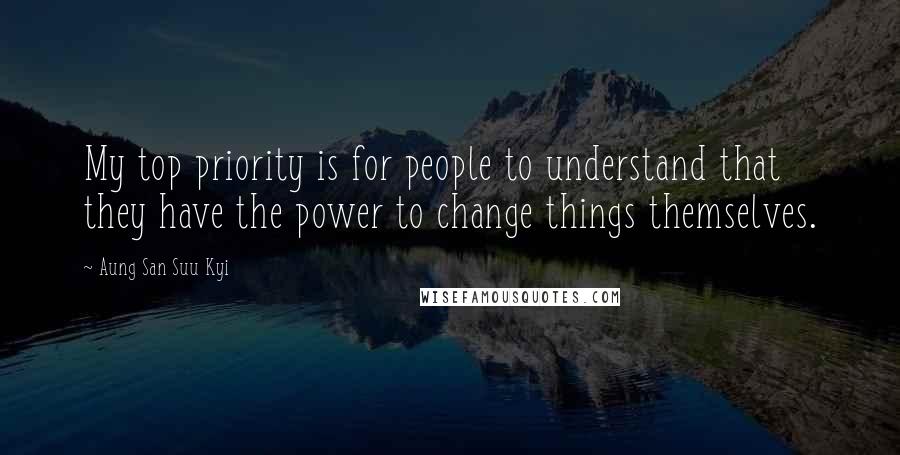 Aung San Suu Kyi Quotes: My top priority is for people to understand that they have the power to change things themselves.