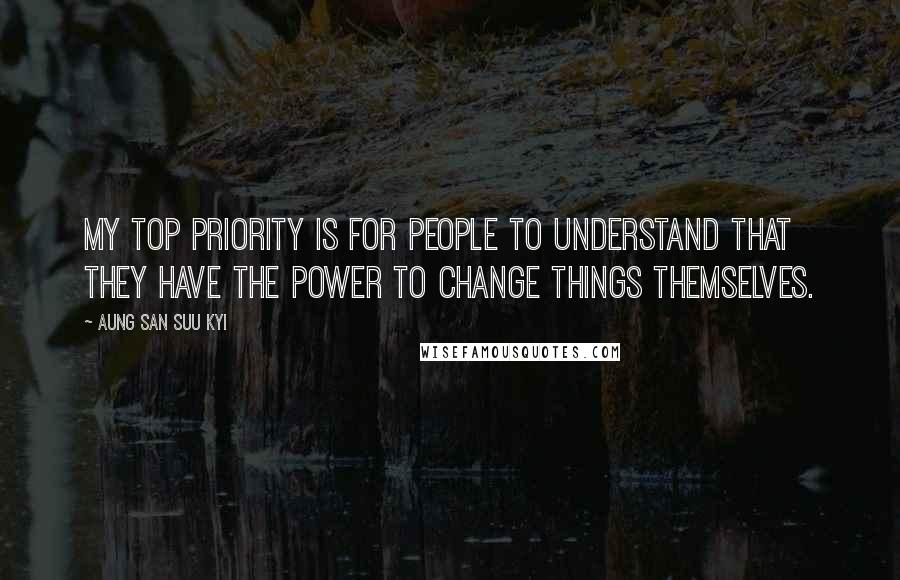 Aung San Suu Kyi Quotes: My top priority is for people to understand that they have the power to change things themselves.