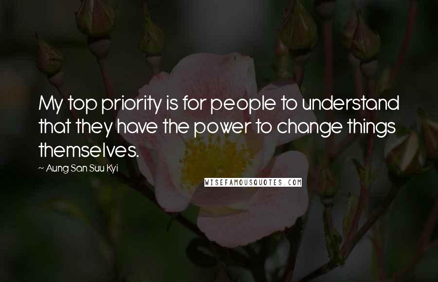 Aung San Suu Kyi Quotes: My top priority is for people to understand that they have the power to change things themselves.