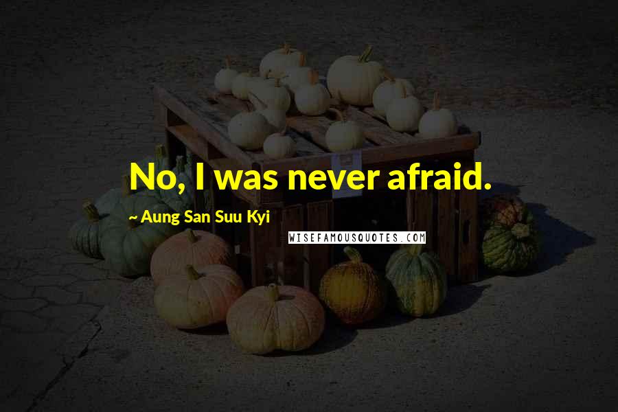 Aung San Suu Kyi Quotes: No, I was never afraid.