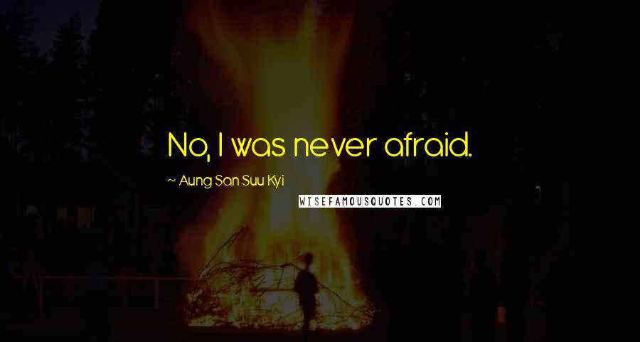 Aung San Suu Kyi Quotes: No, I was never afraid.