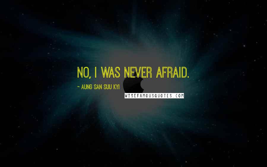 Aung San Suu Kyi Quotes: No, I was never afraid.