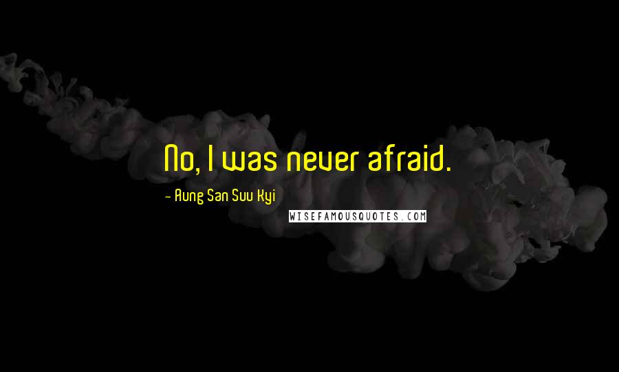 Aung San Suu Kyi Quotes: No, I was never afraid.