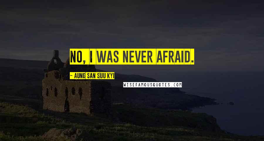 Aung San Suu Kyi Quotes: No, I was never afraid.