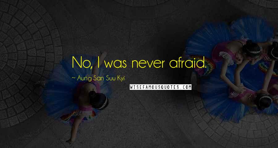 Aung San Suu Kyi Quotes: No, I was never afraid.