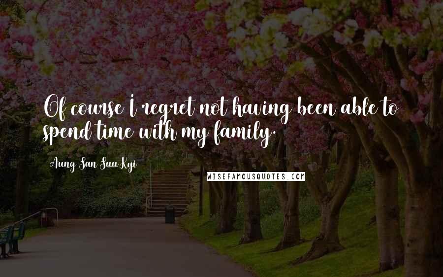 Aung San Suu Kyi Quotes: Of course I regret not having been able to spend time with my family.