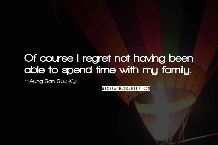 Aung San Suu Kyi Quotes: Of course I regret not having been able to spend time with my family.