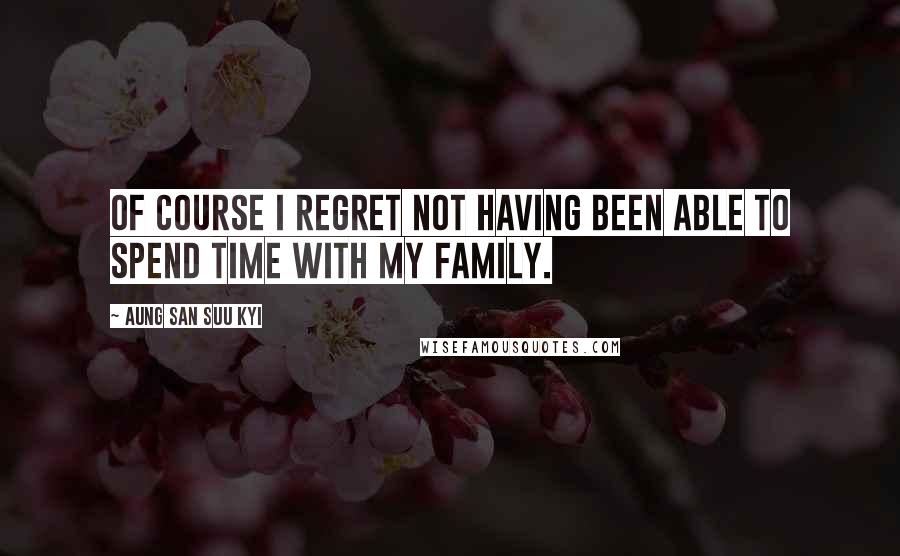 Aung San Suu Kyi Quotes: Of course I regret not having been able to spend time with my family.