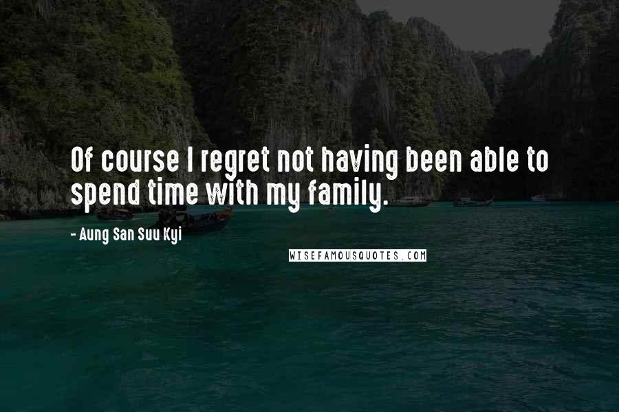 Aung San Suu Kyi Quotes: Of course I regret not having been able to spend time with my family.