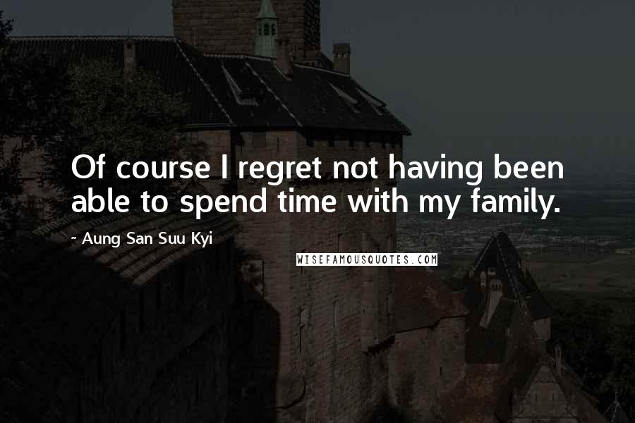 Aung San Suu Kyi Quotes: Of course I regret not having been able to spend time with my family.