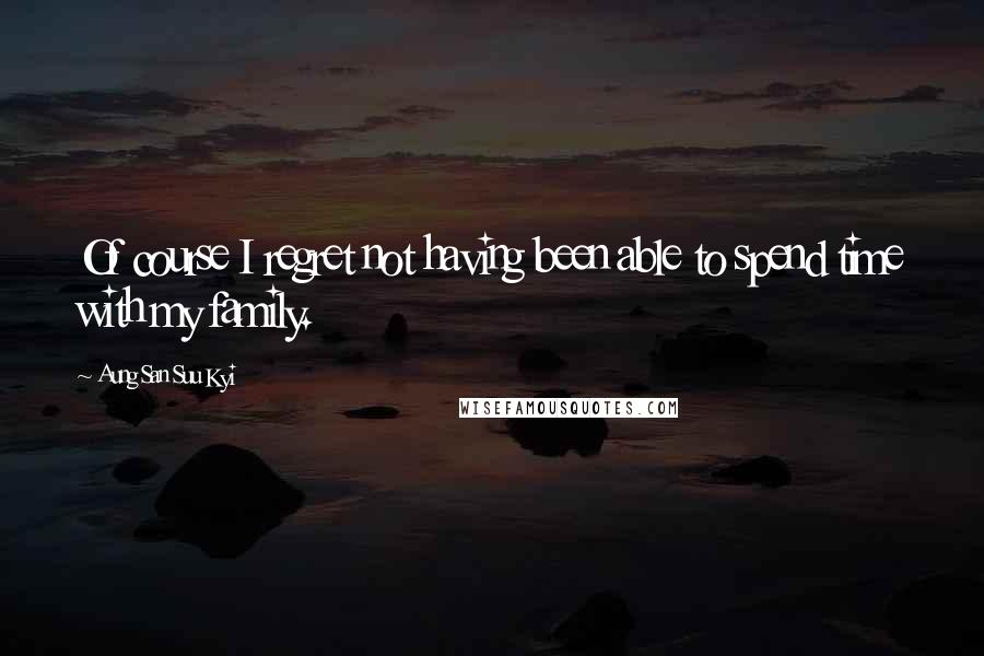 Aung San Suu Kyi Quotes: Of course I regret not having been able to spend time with my family.