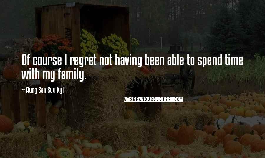 Aung San Suu Kyi Quotes: Of course I regret not having been able to spend time with my family.