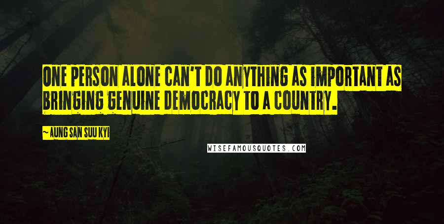 Aung San Suu Kyi Quotes: One person alone can't do anything as important as bringing genuine democracy to a country.