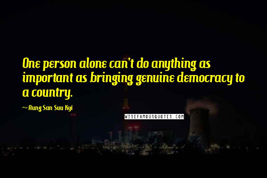 Aung San Suu Kyi Quotes: One person alone can't do anything as important as bringing genuine democracy to a country.