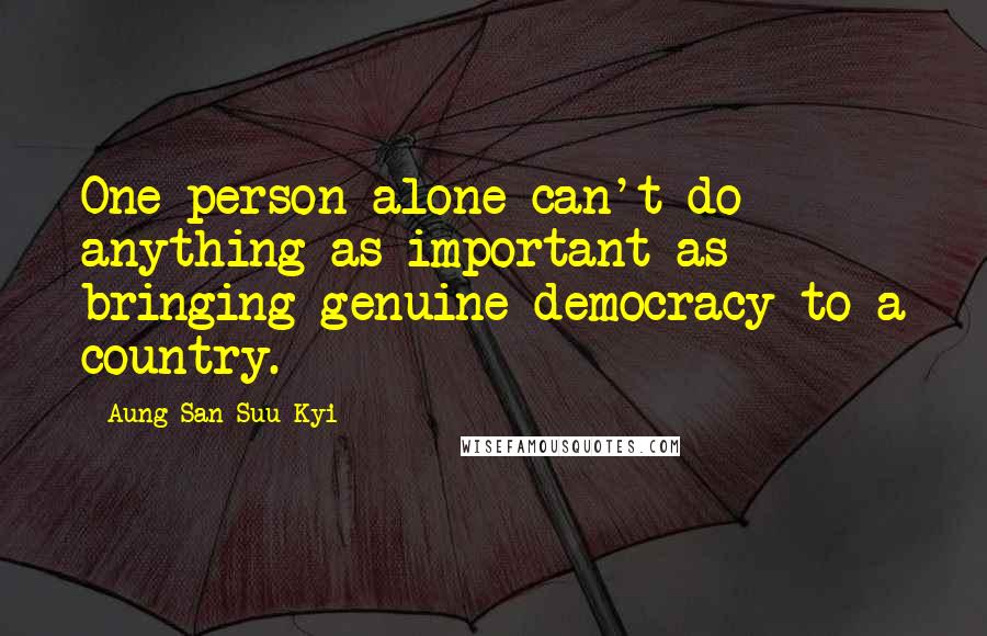 Aung San Suu Kyi Quotes: One person alone can't do anything as important as bringing genuine democracy to a country.