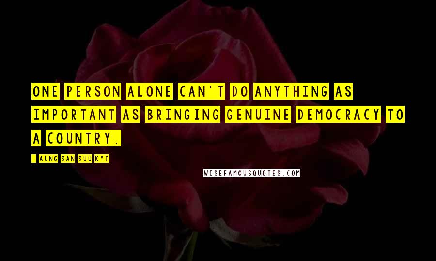 Aung San Suu Kyi Quotes: One person alone can't do anything as important as bringing genuine democracy to a country.