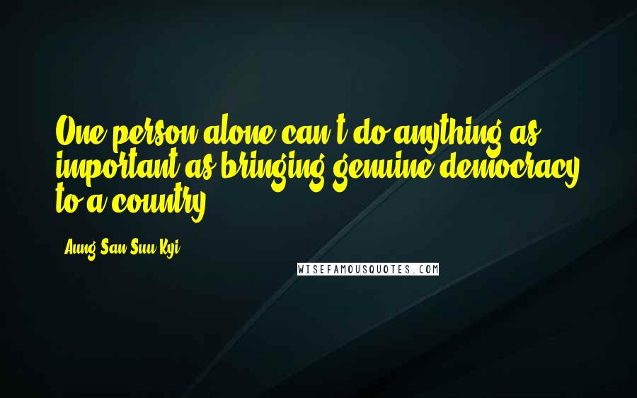 Aung San Suu Kyi Quotes: One person alone can't do anything as important as bringing genuine democracy to a country.