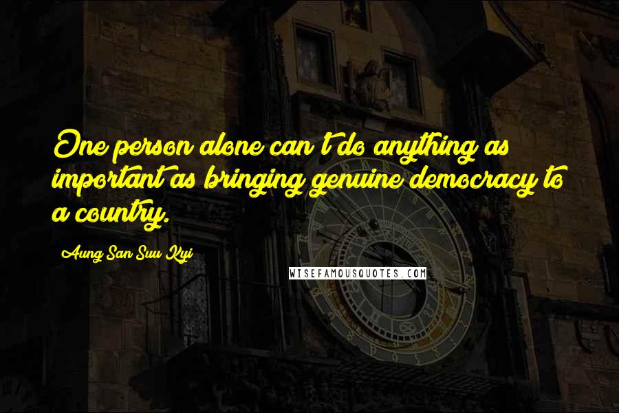 Aung San Suu Kyi Quotes: One person alone can't do anything as important as bringing genuine democracy to a country.