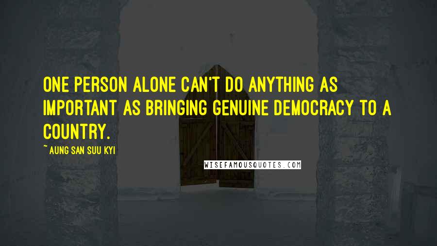 Aung San Suu Kyi Quotes: One person alone can't do anything as important as bringing genuine democracy to a country.