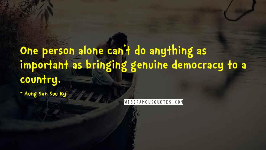 Aung San Suu Kyi Quotes: One person alone can't do anything as important as bringing genuine democracy to a country.