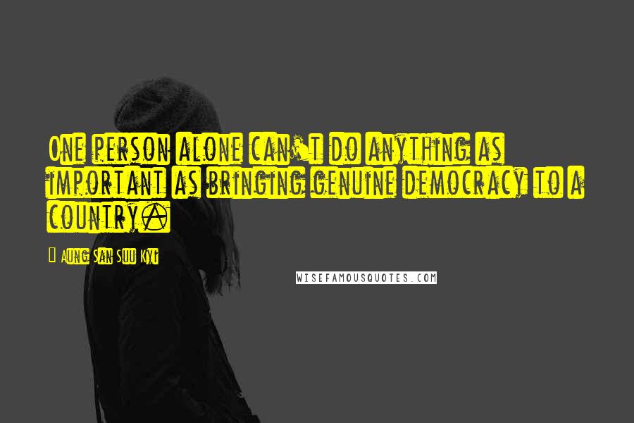 Aung San Suu Kyi Quotes: One person alone can't do anything as important as bringing genuine democracy to a country.