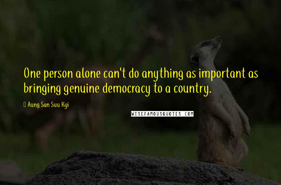 Aung San Suu Kyi Quotes: One person alone can't do anything as important as bringing genuine democracy to a country.