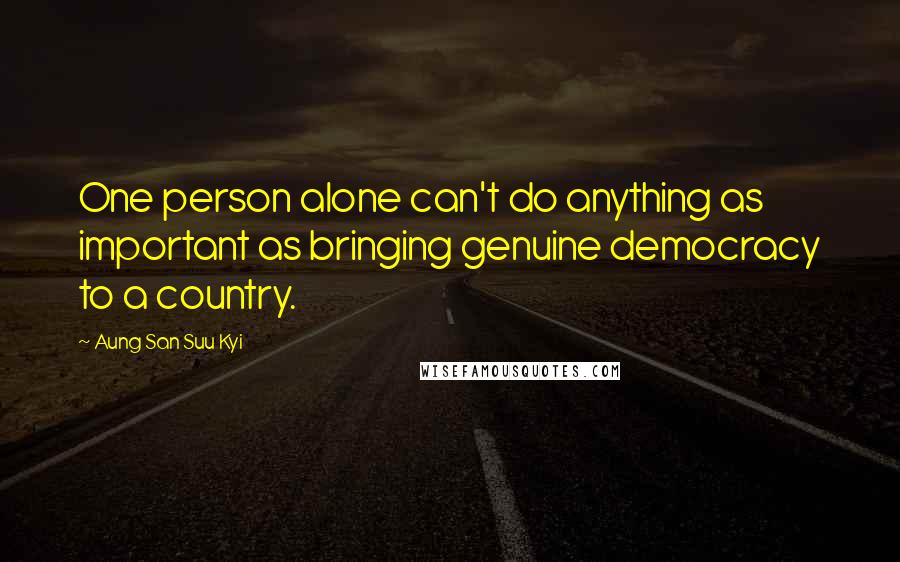 Aung San Suu Kyi Quotes: One person alone can't do anything as important as bringing genuine democracy to a country.