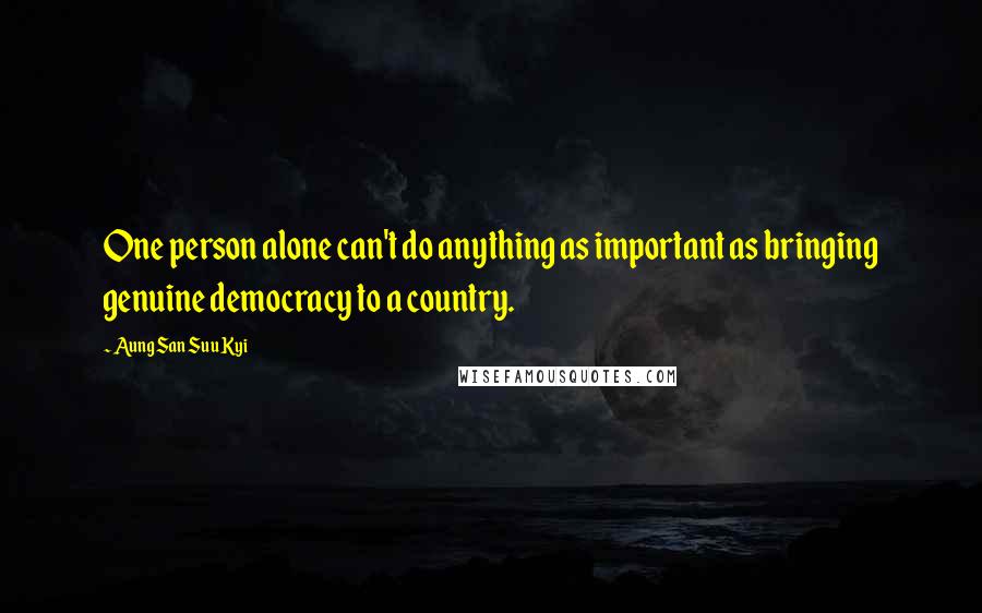 Aung San Suu Kyi Quotes: One person alone can't do anything as important as bringing genuine democracy to a country.