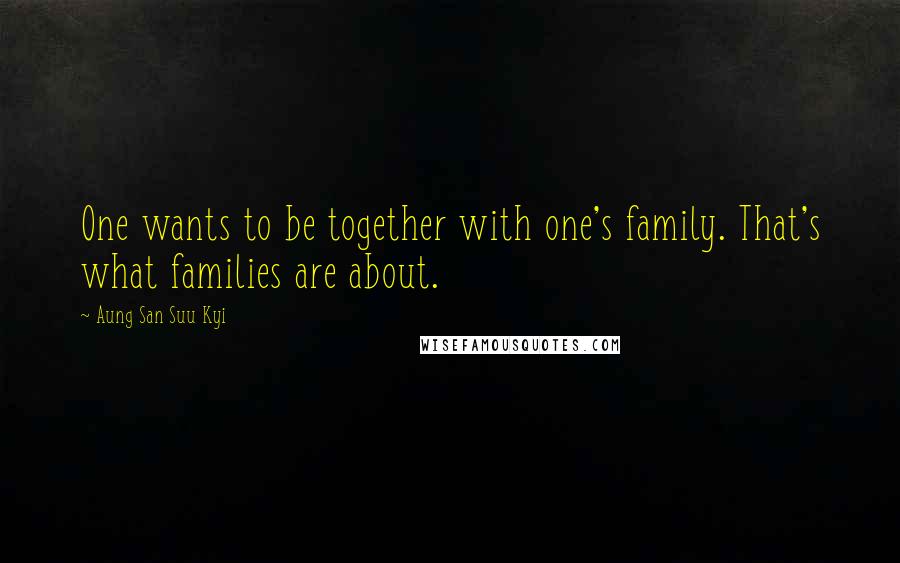 Aung San Suu Kyi Quotes: One wants to be together with one's family. That's what families are about.